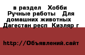  в раздел : Хобби. Ручные работы » Для домашних животных . Дагестан респ.,Кизляр г.
